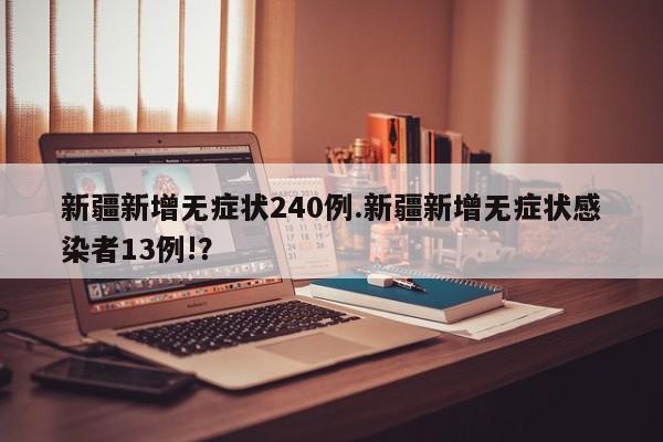 新疆新增无症状240例.新疆新增无症状感染者13例!?