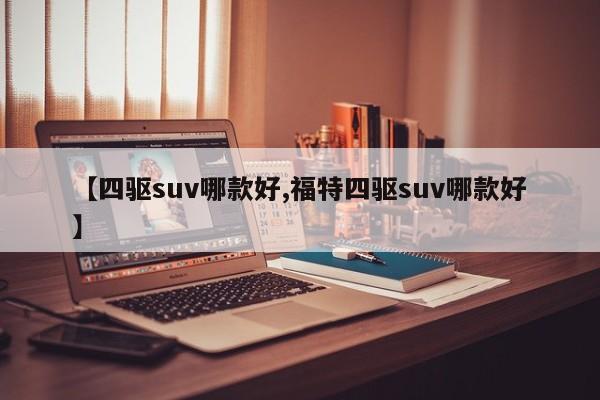 【四驱suv哪款好,福特四驱suv哪款好】