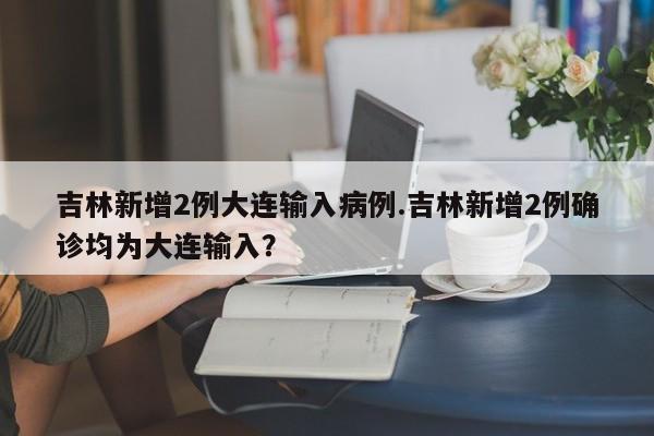 吉林新增2例大连输入病例.吉林新增2例确诊均为大连输入?