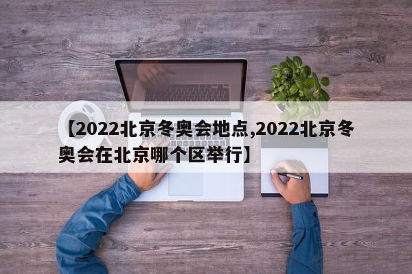 【2022北京冬奥会地点,2022北京冬奥会在北京哪个区举行】