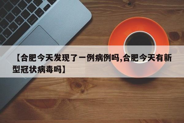 【合肥今天发现了一例病例吗,合肥今天有新型冠状病毒吗】