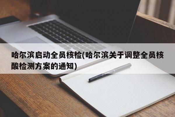 哈尔滨启动全员核检(哈尔滨关于调整全员核酸检测方案的通知)