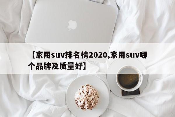 【家用suv排名榜2020,家用suv哪个品牌及质量好】