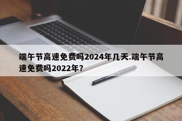 端午节高速免费吗2024年几天.端午节高速免费吗2022年?