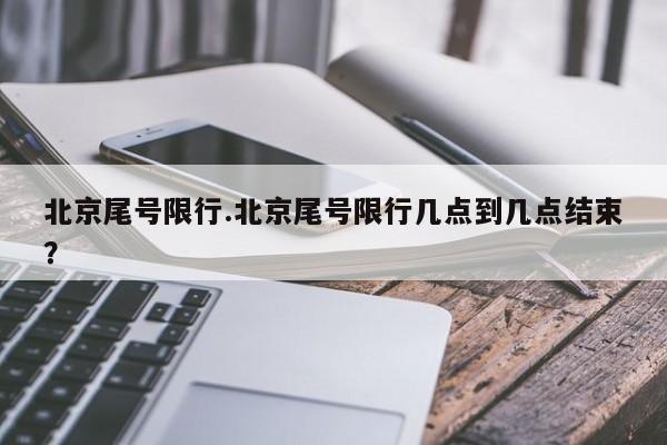 北京尾号限行.北京尾号限行几点到几点结束?