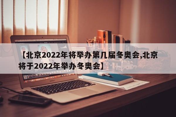 【北京2022年将举办第几届冬奥会,北京将于2022年举办冬奥会】