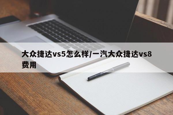 大众捷达vs5怎么样/一汽大众捷达vs8费用