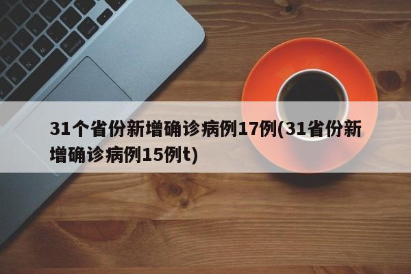 31个省份新增确诊病例17例(31省份新增确诊病例15例t)