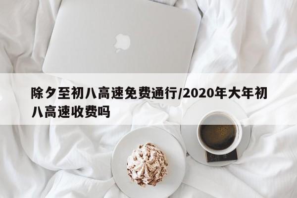 除夕至初八高速免费通行/2020年大年初八高速收费吗