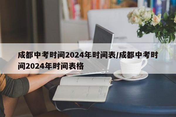 成都中考时间2024年时间表/成都中考时间2024年时间表格