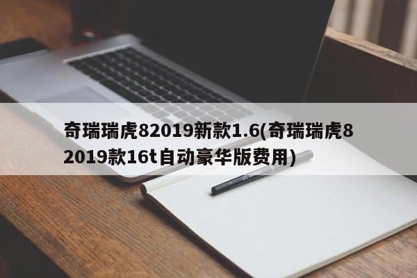 奇瑞瑞虎82019新款1.6(奇瑞瑞虎82019款16t自动豪华版费用)