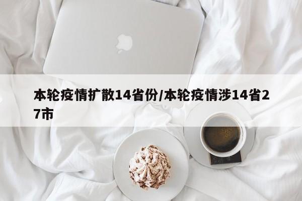 本轮疫情扩散14省份/本轮疫情涉14省27市
