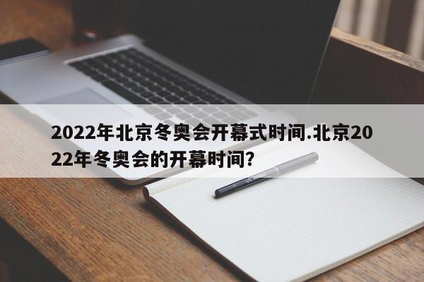2022年北京冬奥会开幕式时间.北京2022年冬奥会的开幕时间?
