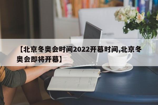 【北京冬奥会时间2022开幕时间,北京冬奥会即将开幕】