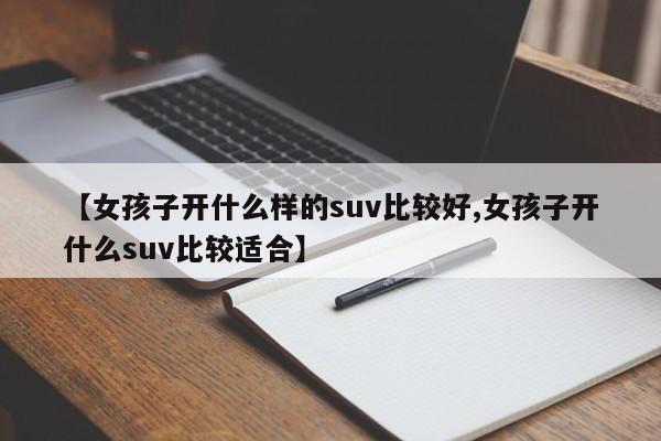 【女孩子开什么样的suv比较好,女孩子开什么suv比较适合】