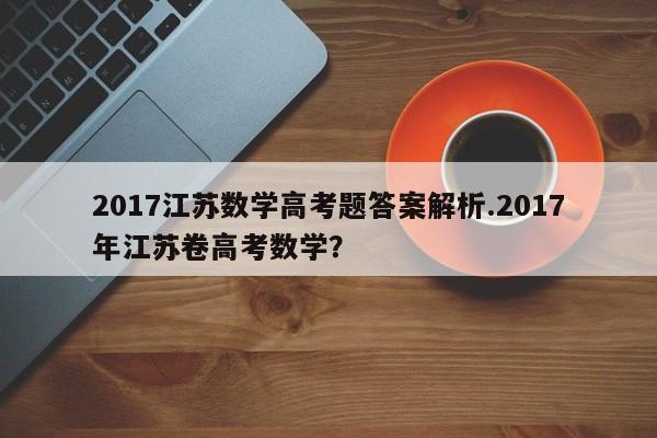 2017江苏数学高考题答案解析.2017年江苏卷高考数学?