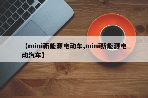 【mini新能源电动车,mini新能源电动汽车】