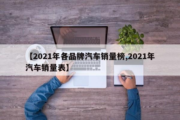 【2021年各品牌汽车销量榜,2021年汽车销量表】