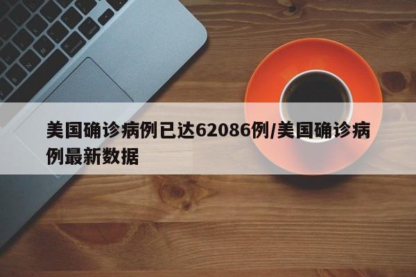 美国确诊病例已达62086例/美国确诊病例最新数据
