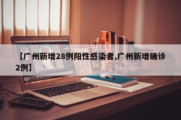 【广州新增28例阳性感染者,广州新增确诊2例】
