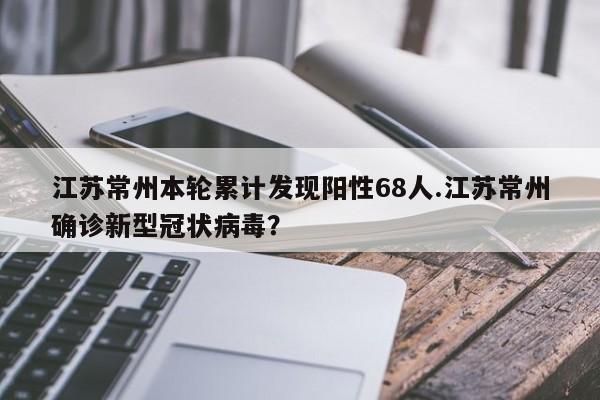 江苏常州本轮累计发现阳性68人.江苏常州确诊新型冠状病毒?